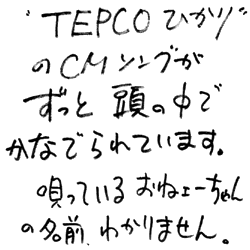 “TEPCOひかり”のCMソングがずっと頭の中でかなでられています。唄っているおねェーちゃんの名前、わかりません。